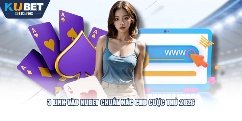 3 link vào KUBET chuẩn xác cho cược thủ 2026