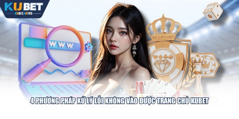 4 phương pháp xử lý lỗi không vào được trang chủ KUBET