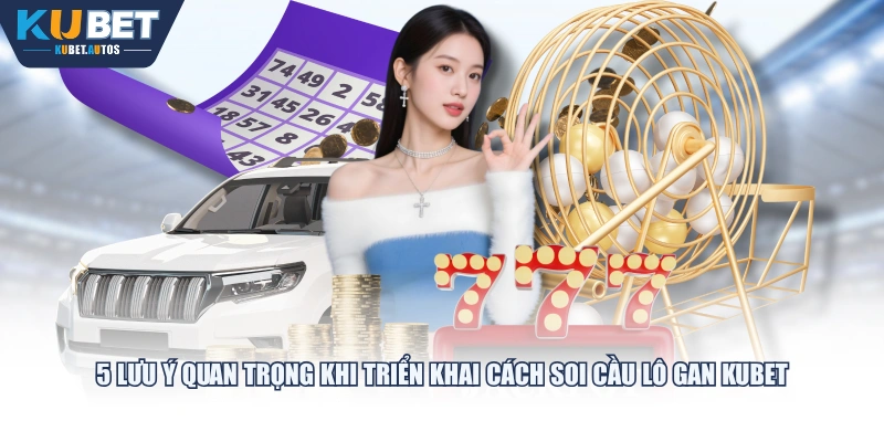 5 lưu ý quan trọng khi triển khai cách soi cầu lô gan KUBET