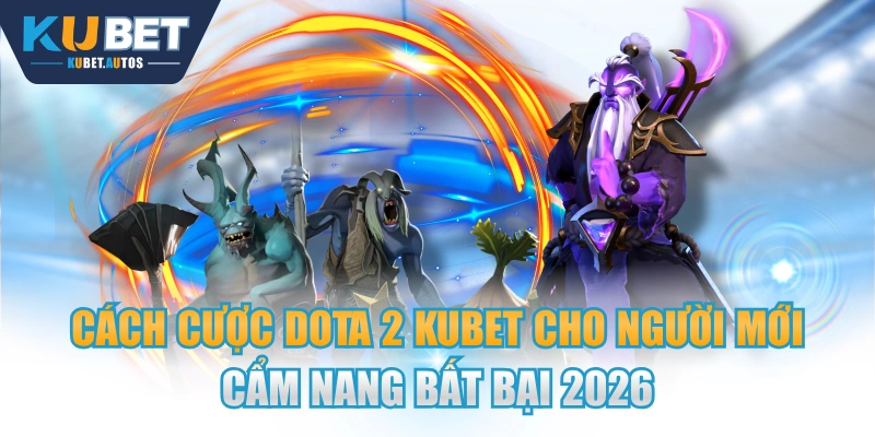 Cách Cược Dota 2 KUBET Cho Người Mới Cẩm Nang Bất Bại 2026