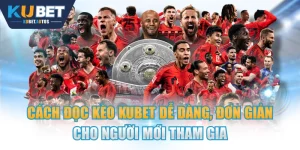 Cách Đọc Kèo KUBET Dễ Dàng, Đơn Giản Cho Người Mới Tham Gia