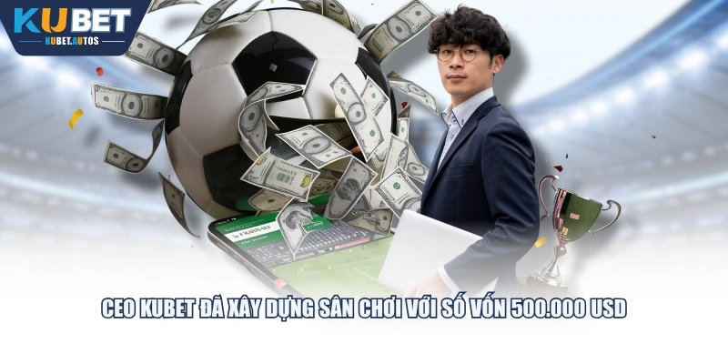 CEO KUBET đã xây dựng sân chơi với số vốn 500.000 USD