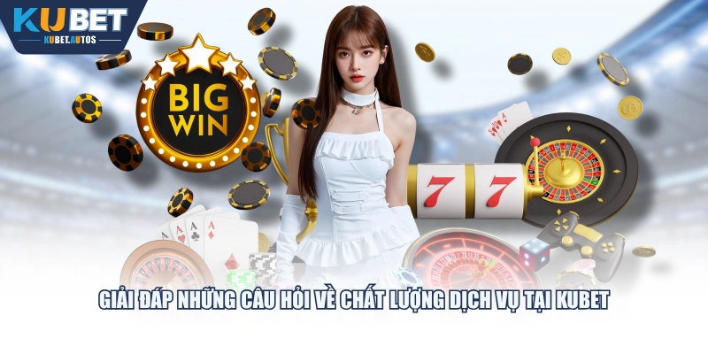 Giải đáp những câu hỏi về chất lượng dịch vụ tại KUBET
