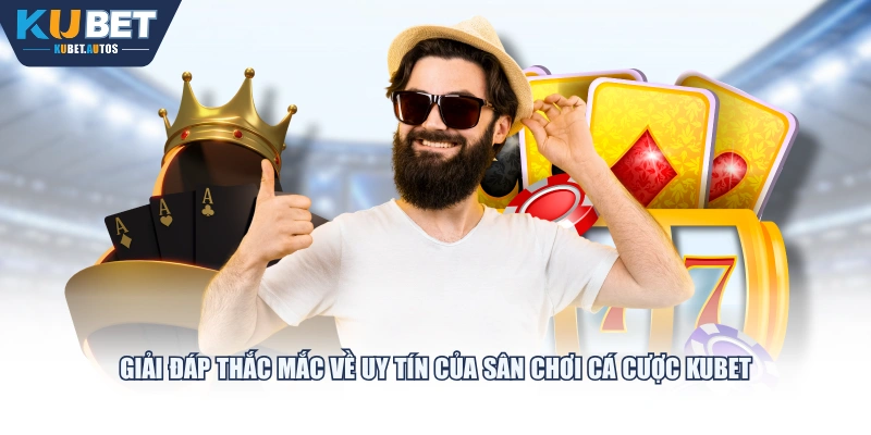 Giải đáp thắc mắc về uy tín của sân chơi cá cược KUBET