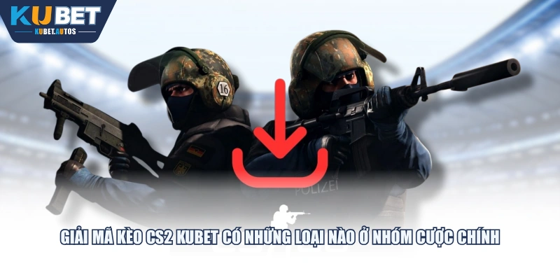 Giải mã kèo CS2 KUBET có những loại nào ở nhóm cược chính