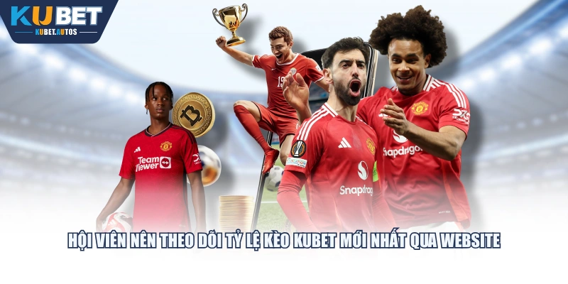Hội viên nên theo dõi tỷ lệ kèo KUBET mới nhất qua website