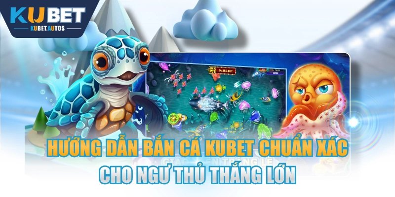 Hướng Dẫn Bắn Cá KUBET Chuẩn Xác Cho Ngư Thủ Thắng Lớn