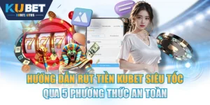 Hướng Dẫn Rút Tiền KUBET Siêu Tốc Qua 5 Phương Thức An Toàn