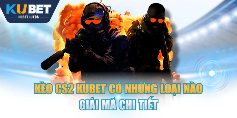 Kèo CS2 KUBET Có Những Loại Nào - Giải Mã Chi Tiết
