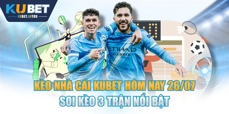 Kèo Nhà Cái KUBET Hôm Nay 26/07 - Soi Kèo 3 Trận Nổi Bật