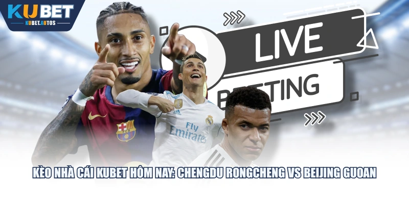 Kèo nhà cái KUBET hôm nay: Chengdu Rongcheng vs Beijing Guoan