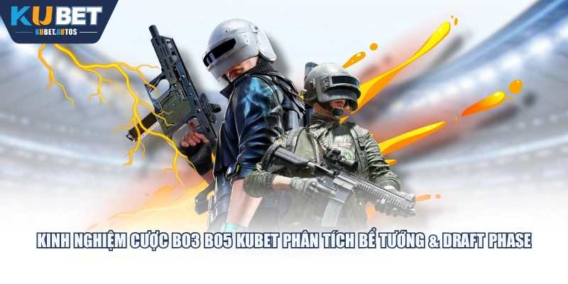 Kinh nghiệm cược BO3 BO5 KUBET phân tích bể tướng & Draft Phase