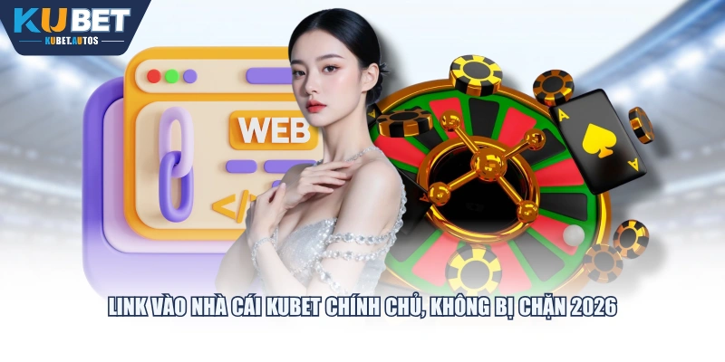 Link vào nhà cái KUBET chính chủ, không bị chặn 2026