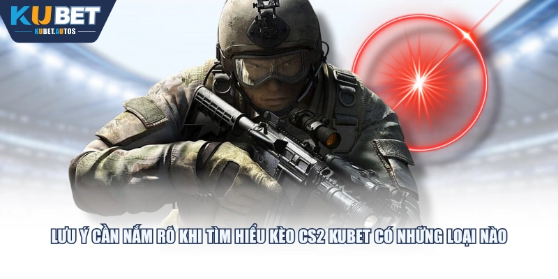 Lưu ý cần nắm rõ khi tìm hiểu kèo CS2 KUBET có những loại nào