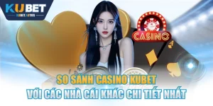 So Sánh Casino KUBET Với Các Nhà Cái Khác Chi Tiết Nhất