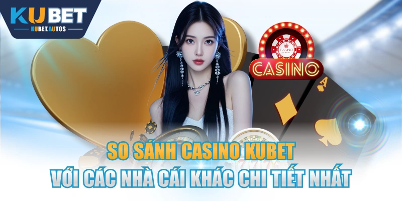 So Sánh Casino KUBET Với Các Nhà Cái Khác Chi Tiết Nhất
