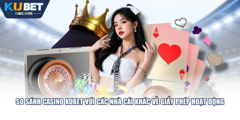 So sánh casino KUBET với các nhà cái khác về giấy phép hoạt động