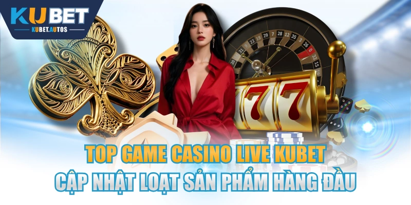 Top Game Casino Live KUBET Cập Nhật Loạt Sản Phẩm Hàng Đầu