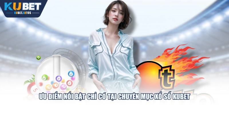 Ưu điểm nổi bật chỉ có tại chuyên mục Xổ Số KUBET